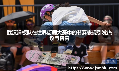 武汉滑板队在世界街舞大赛中的节奏表现引发热议与赞赏