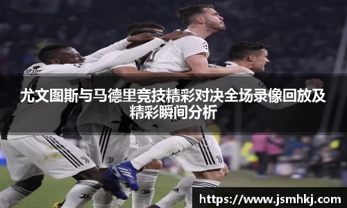 尤文图斯与马德里竞技精彩对决全场录像回放及精彩瞬间分析